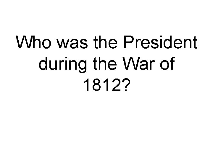 Who was the President during the War of 1812? 