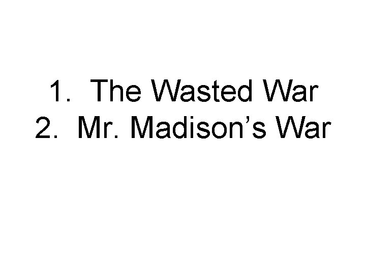 1. The Wasted War 2. Mr. Madison’s War 