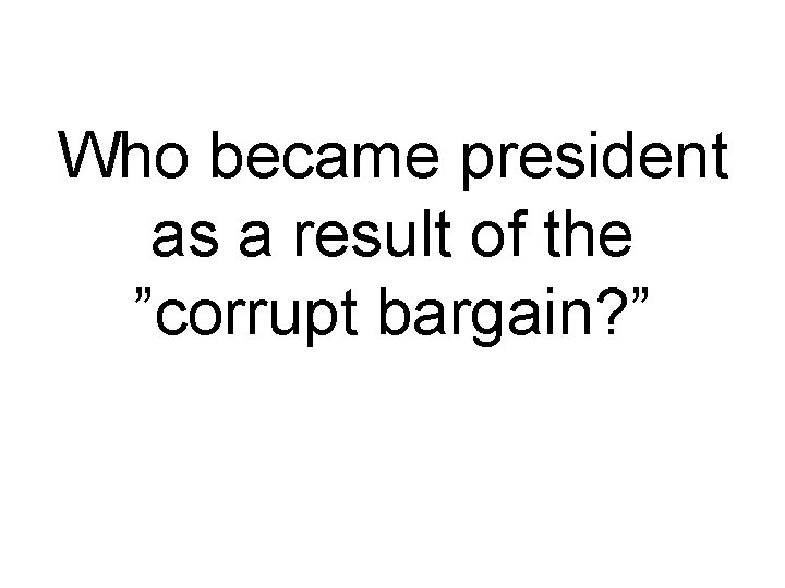 Who became president as a result of the ”corrupt bargain? ” 