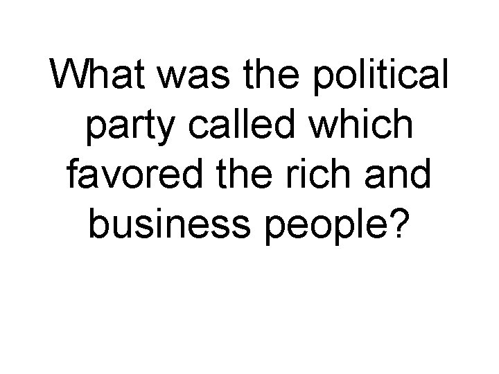 What was the political party called which favored the rich and business people? 