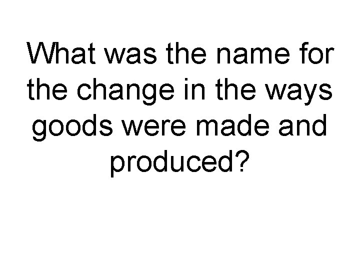 What was the name for the change in the ways goods were made and