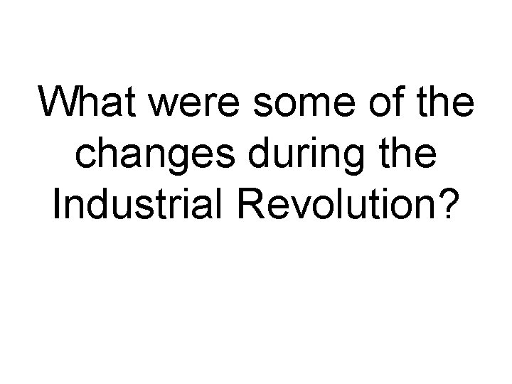 What were some of the changes during the Industrial Revolution? 