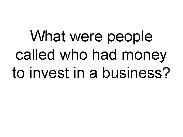 What were people called who had money to invest in a business? 