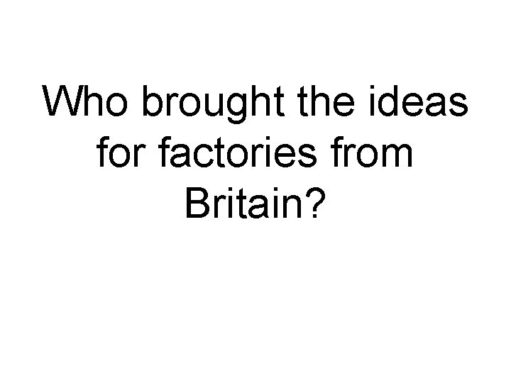 Who brought the ideas for factories from Britain? 