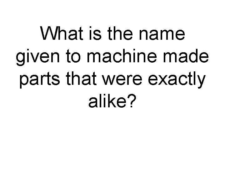 What is the name given to machine made parts that were exactly alike? 
