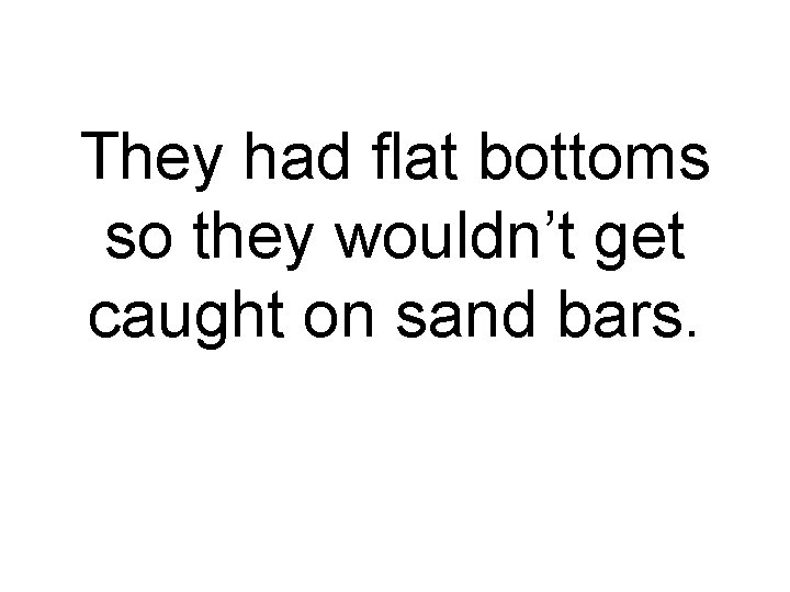 They had flat bottoms so they wouldn’t get caught on sand bars. 