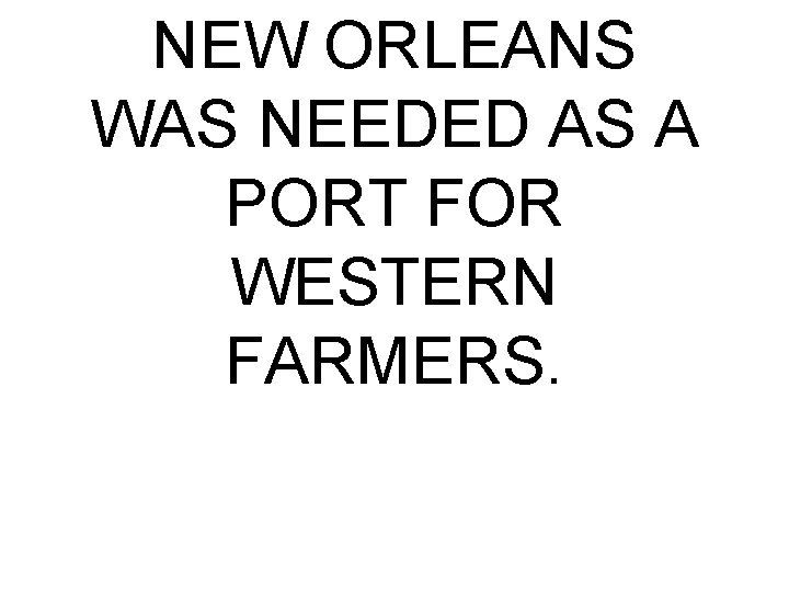 NEW ORLEANS WAS NEEDED AS A PORT FOR WESTERN FARMERS. 