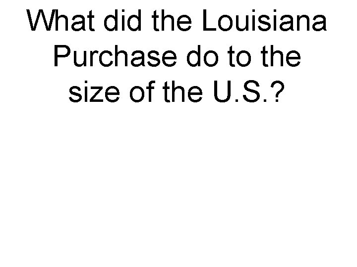 What did the Louisiana Purchase do to the size of the U. S. ?