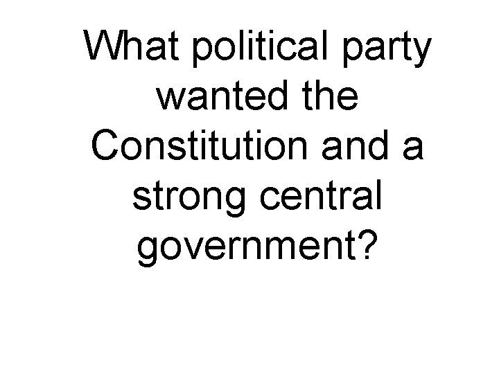 What political party wanted the Constitution and a strong central government? 