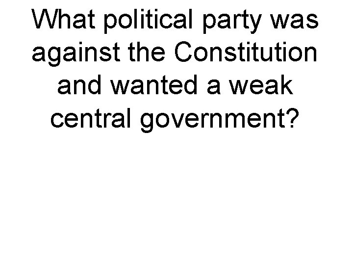 What political party was against the Constitution and wanted a weak central government? 