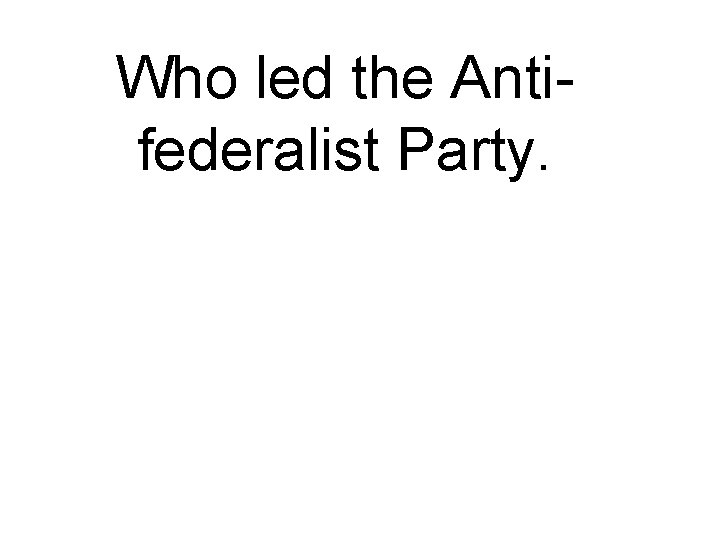 Who led the Antifederalist Party. 