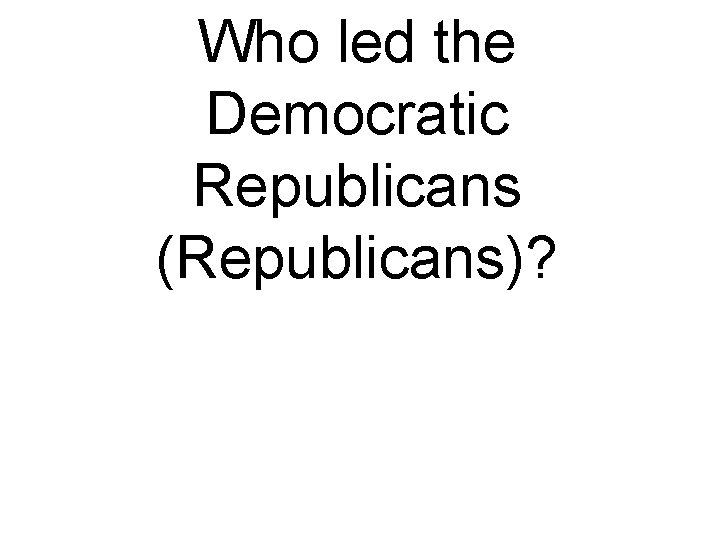 Who led the Democratic Republicans (Republicans)? 