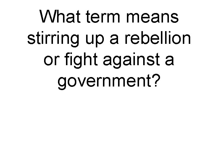 What term means stirring up a rebellion or fight against a government? 