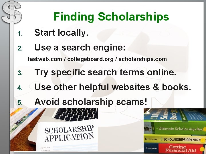 Finding Scholarships 1. Start locally. 2. Use a search engine: fastweb. com / collegeboard. Finding Scholarships 1. Start locally. 2. Use a search engine: fastweb. com / collegeboard.