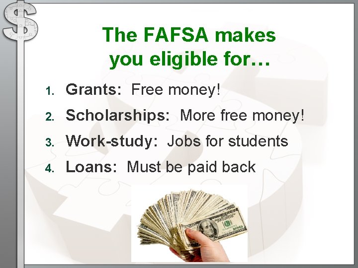 The FAFSA makes you eligible for… 1. Grants: Free money! 2. Scholarships: More free The FAFSA makes you eligible for… 1. Grants: Free money! 2. Scholarships: More free