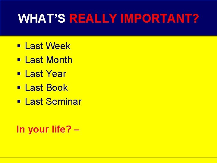 WHAT’S REALLY IMPORTANT? § § § Last Week Last Month Last Year Last Book