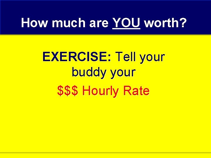 How much are YOU worth? EXERCISE: Tell your buddy your $$$ Hourly Rate 