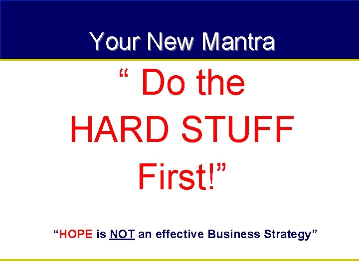 Your New Mantra “ Do the HARD STUFF First!” “HOPE is NOT an effective