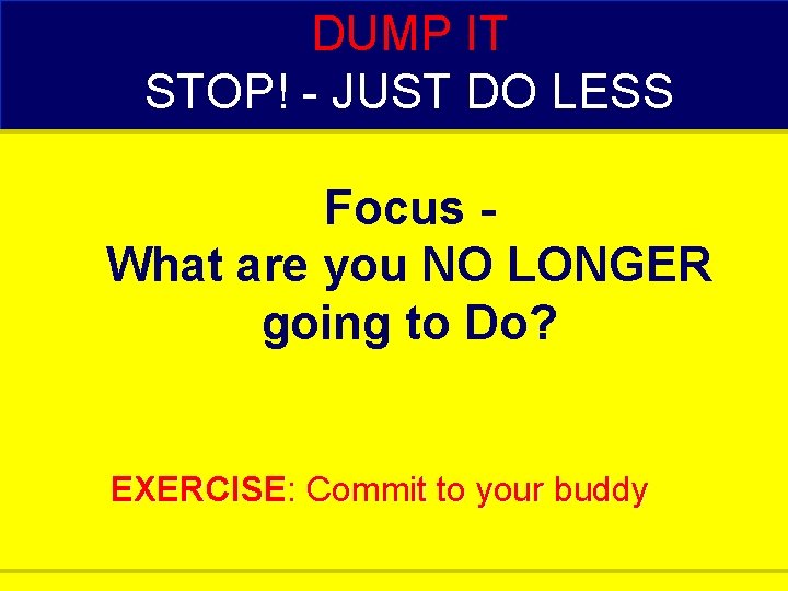 DUMP IT STOP! - JUST DO LESS Focus What are you NO LONGER going