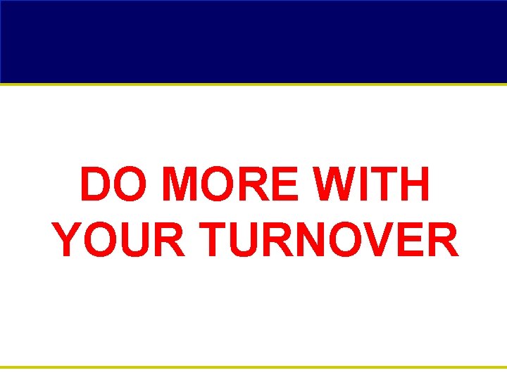 DO MORE WITH YOUR TURNOVER 