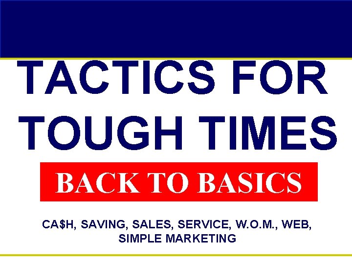 TACTICS FOR TOUGH TIMES BACK TO BASICS CA$H, SAVING, SALES, SERVICE, W. O. M.