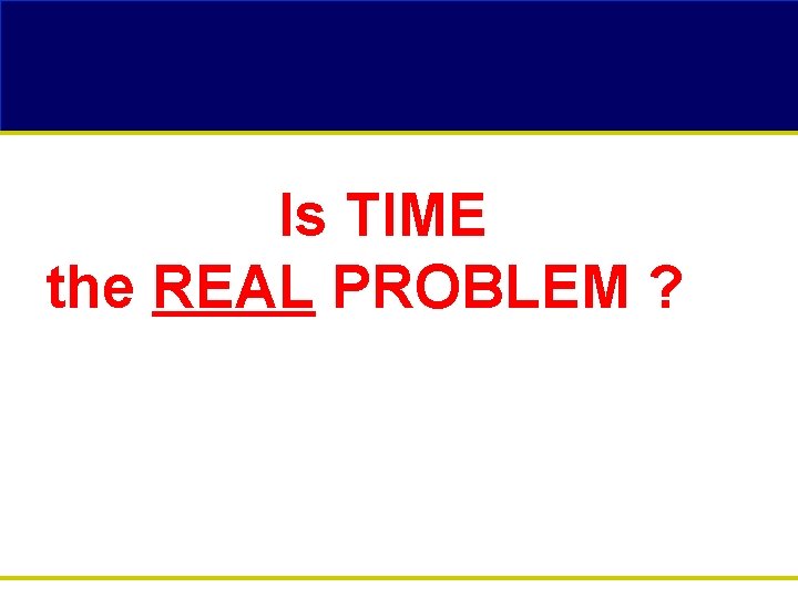 Is TIME the REAL PROBLEM ? ? 