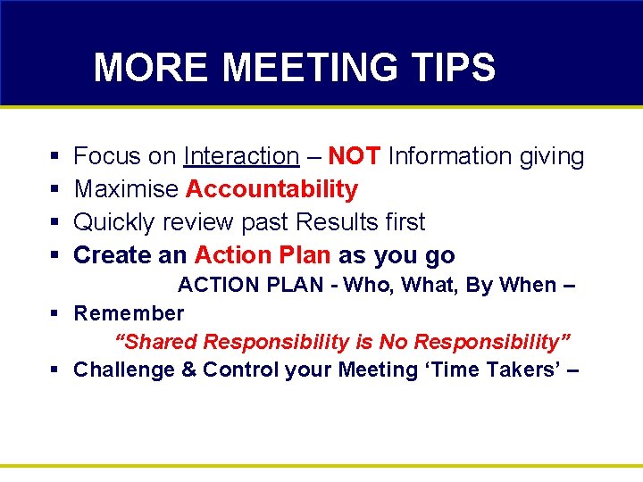 MORE MEETING TIPS § § Focus on Interaction – NOT Information giving Maximise Accountability