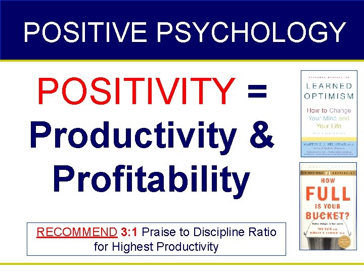 POSITIVE PSYCHOLOGY POSITIVITY = Productivity & Profitability RECOMMEND 3: 1 Praise to Discipline Ratio