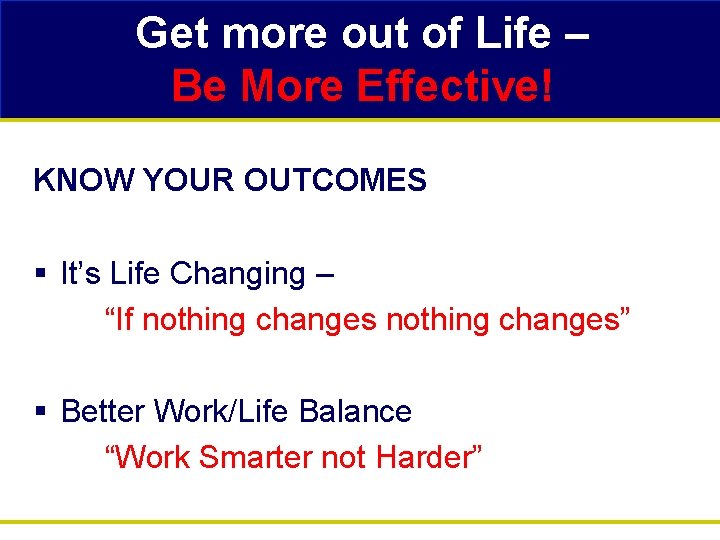 Get more out of Life – Be More Effective! KNOW YOUR OUTCOMES § It’s