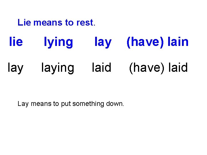 Lie means to rest. lie lying lay (have) lain laying laid (have) laid Lay