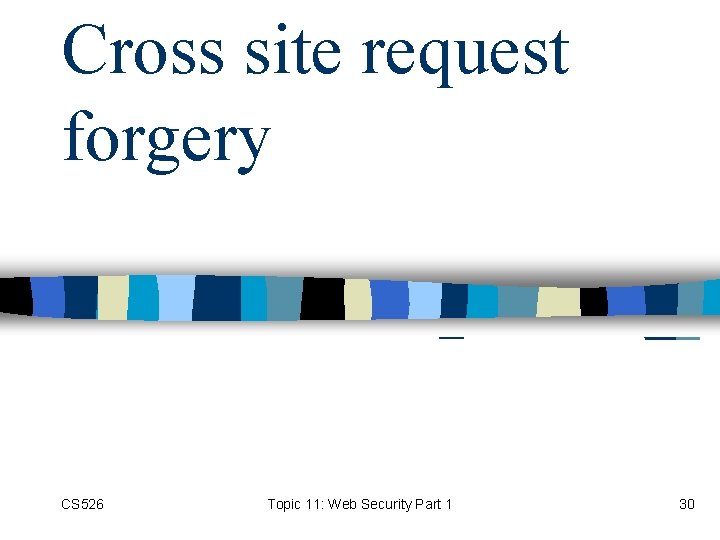 Cross site request forgery CS 526 Topic 11: Web Security Part 1 30 