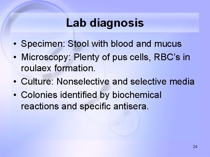 Lab diagnosis • Specimen: Stool with blood and mucus • Microscopy: Plenty of pus