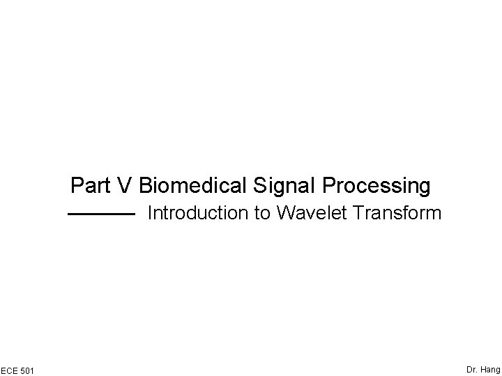 Part V Biomedical Signal Processing Introduction to Wavelet Transform ECE 501 Dr. Hang 