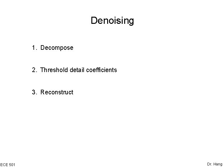 Denoising 1. Decompose 2. Threshold detail coefficients 3. Reconstruct ECE 501 Dr. Hang Denoising 1. Decompose 2. Threshold detail coefficients 3. Reconstruct ECE 501 Dr. Hang