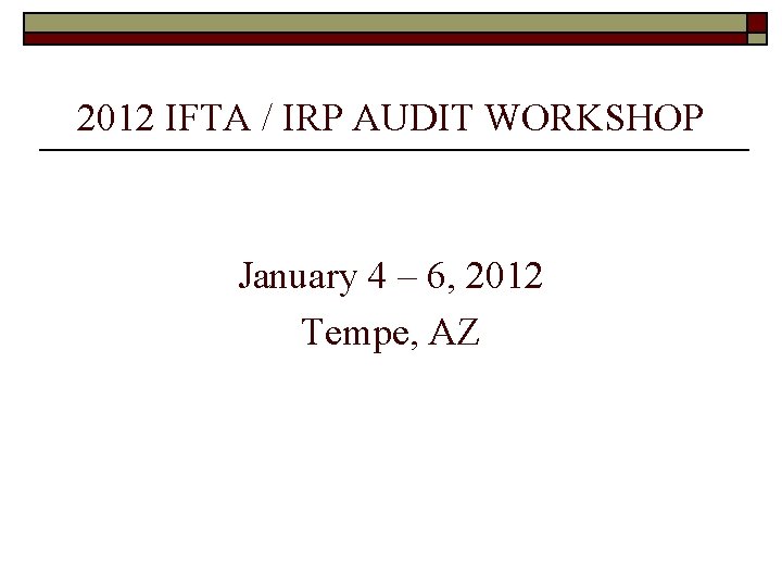 2012 IFTA / IRP AUDIT WORKSHOP January 4 – 6, 2012 Tempe, AZ 