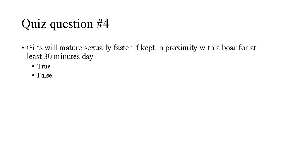 Quiz question #4 • Gilts will mature sexually faster if kept in proximity with
