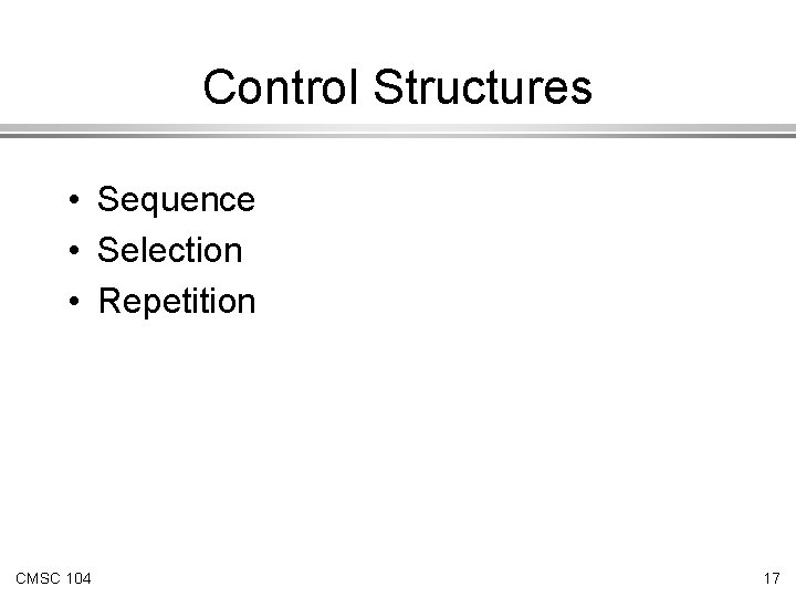 Control Structures • Sequence • Selection • Repetition CMSC 104 17 