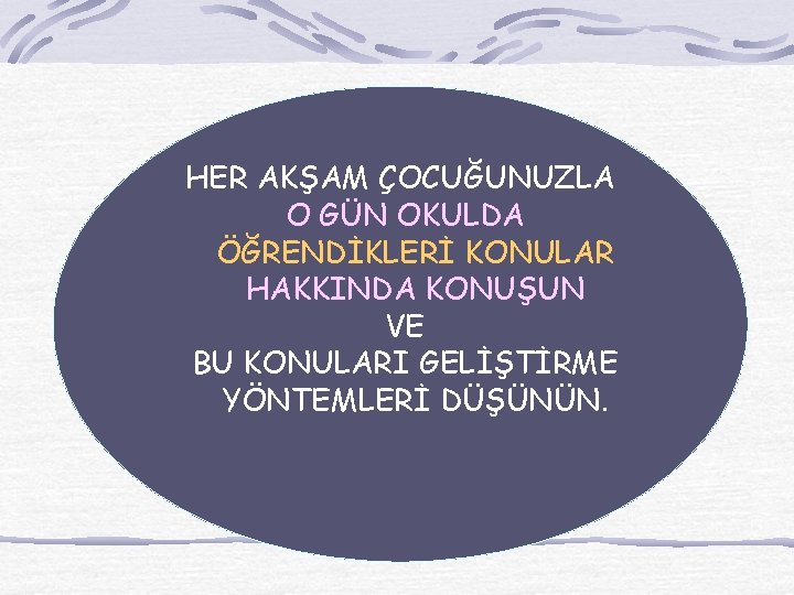 HER AKŞAM ÇOCUĞUNUZLA O GÜN OKULDA ÖĞRENDİKLERİ KONULAR HAKKINDA KONUŞUN VE BU KONULARI GELİŞTİRME