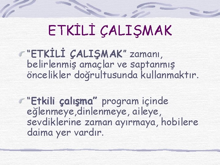 ETKİLİ ÇALIŞMAK “ETKİLİ ÇALIŞMAK” zamanı, belirlenmiş amaçlar ve saptanmış öncelikler doğrultusunda kullanmaktır. “Etkili çalışma”