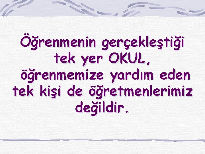 Öğrenmenin gerçekleştiği tek yer OKUL, öğrenmemize yardım eden tek kişi de öğretmenlerimiz değildir. 