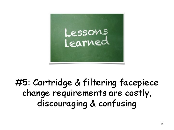 #5: Cartridge & filtering facepiece change requirements are costly, discouraging & confusing 16 