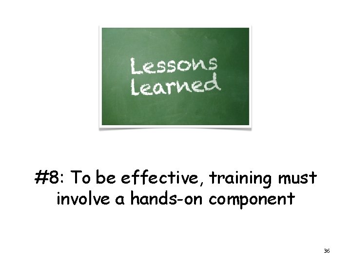 #8: To be effective, training must involve a hands-on component 36 