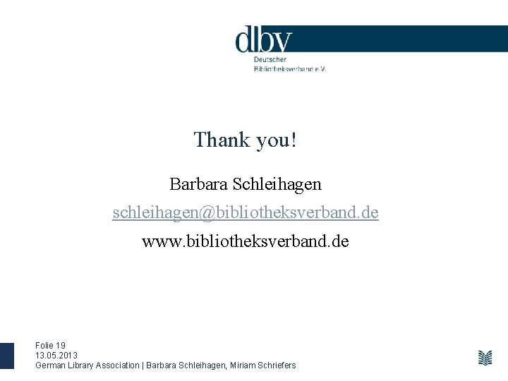 Thank you! Barbara Schleihagen schleihagen@bibliotheksverband. de www. bibliotheksverband. de Folie 19 13. 05. 2013