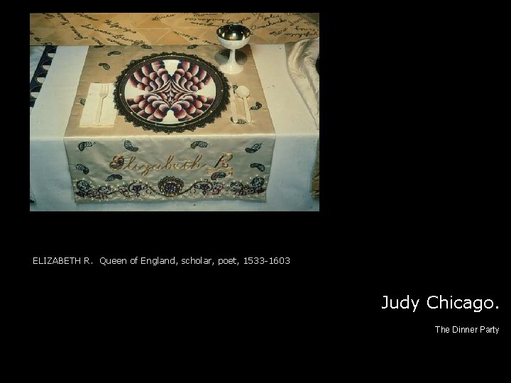 ELIZABETH R. Queen of England, scholar, poet, 1533 -1603 Judy Chicago. The Dinner Party