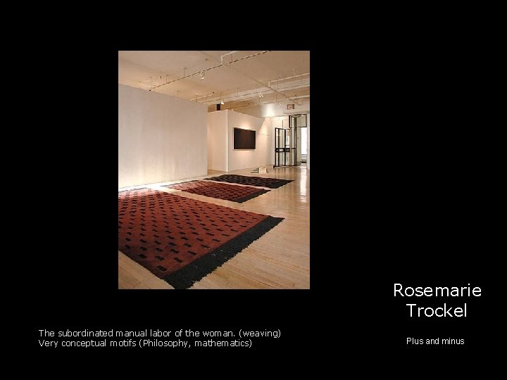 Rosemarie Trockel The subordinated manual labor of the woman. (weaving) Very conceptual motifs (Philosophy,