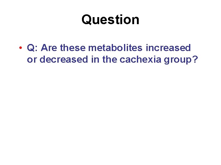 Question • Q: Are these metabolites increased or decreased in the cachexia group? 