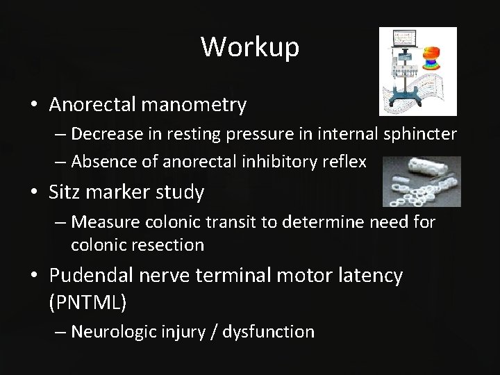 Workup • Anorectal manometry – Decrease in resting pressure in internal sphincter – Absence