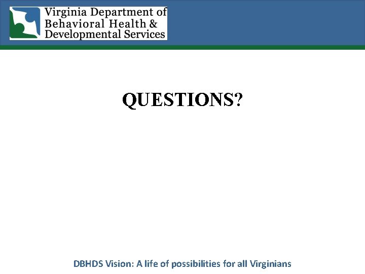 QUESTIONS? DBHDS Vision: A life of possibilities for all Virginians 