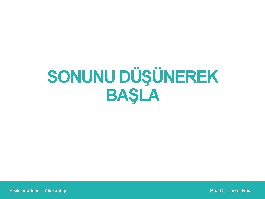 SONUNU DÜŞÜNEREK BAŞLA Etkili Liderlerin 7 Alışkanlığı Prof. Dr. Türker Baş 