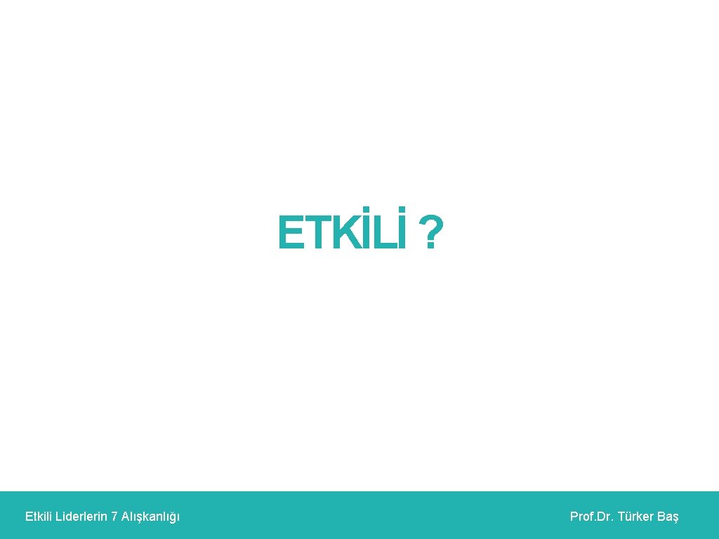 ETKİLİ ? Etkili Liderlerin 7 Alışkanlığı Prof. Dr. Türker Baş 